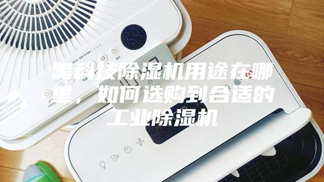 黑科技除濕機用途在哪里，如何選購到合適的工業除濕機