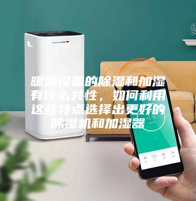暖通設(shè)備的除濕和加濕有什么共性，如何利用這些特點(diǎn)選擇出更好的除濕機(jī)和加濕器