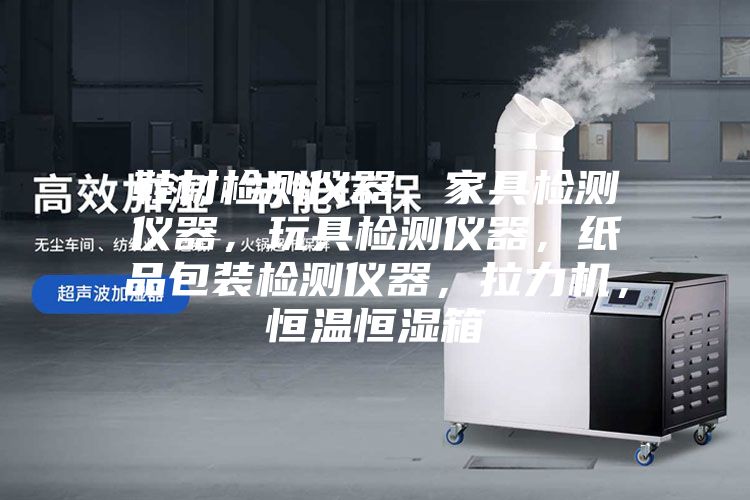 鞋材檢測(cè)儀器，家具檢測(cè)儀器，玩具檢測(cè)儀器，紙品包裝檢測(cè)儀器，拉力機(jī)，恒溫恒濕箱