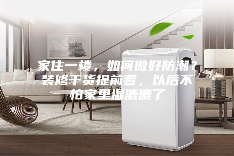家住一樓，如何做好防潮？裝修干貨提前看，以后不怕家里濕漉漉了