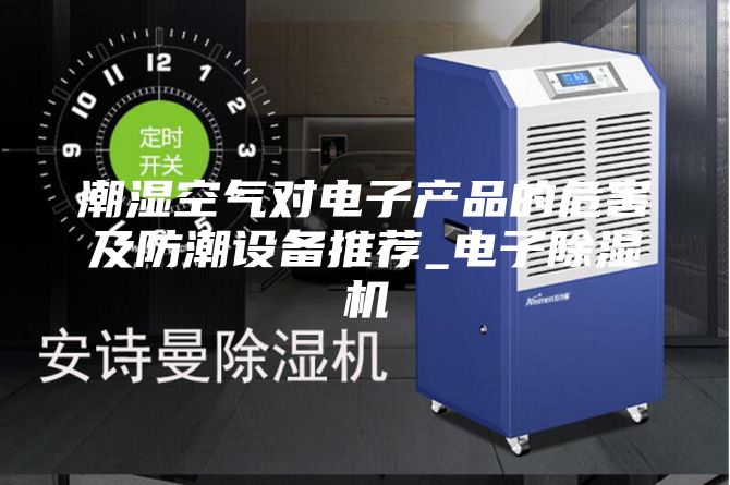 潮濕空氣對(duì)電子產(chǎn)品的危害及防潮設(shè)備推薦_電子除濕機(jī)