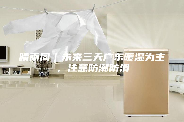 晴雨閣｜未來三天廣東暖濕為主，注意防潮防滑