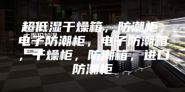超低濕干燥箱，防潮柜，電子防潮柜，電子防潮箱，干燥柜，防潮箱，進口防潮柜