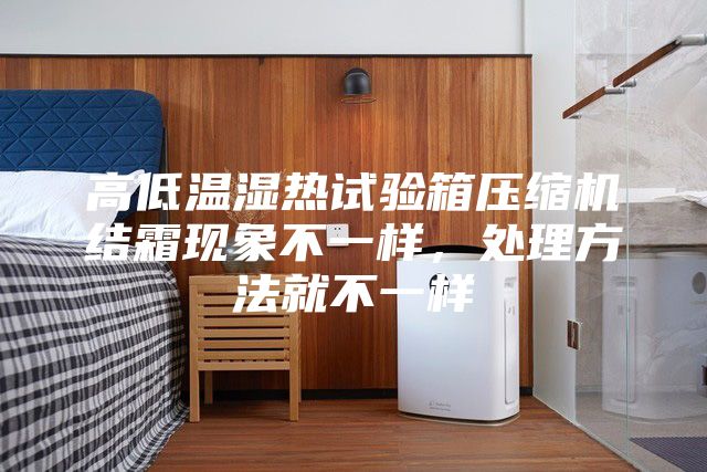 高低溫濕熱試驗箱壓縮機結(jié)霜現(xiàn)象不一樣，處理方法就不一樣