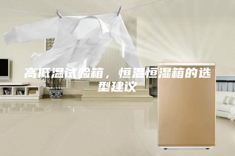 高低溫試驗箱，恒溫恒濕箱的選型建議