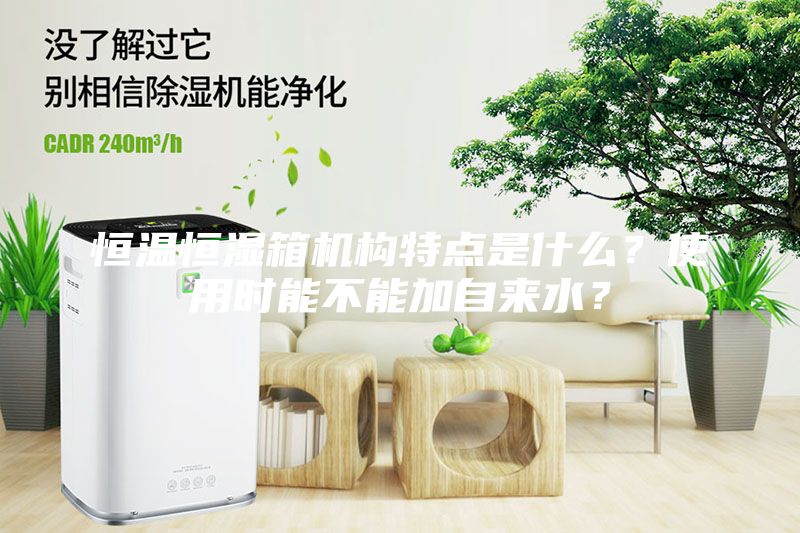 恒溫恒濕箱機構(gòu)特點是什么？使用時能不能加自來水？