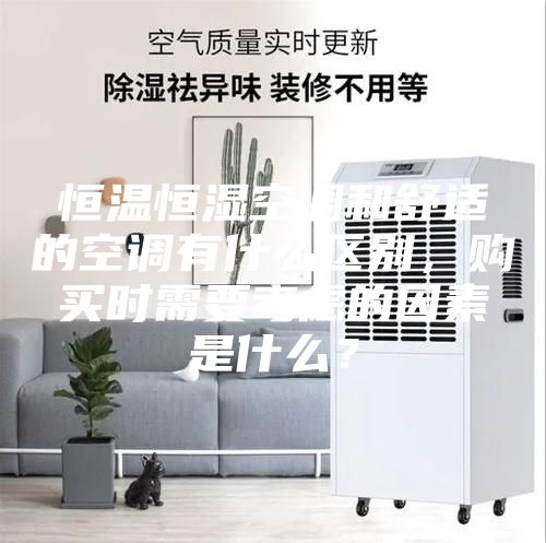 恒溫恒濕空調(diào)和舒適的空調(diào)有什么區(qū)別，購(gòu)買時(shí)需要考慮的因素是什么？