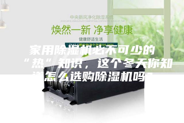 家用除濕機必不可少的“熱”知識，這個冬天你知道怎么選購除濕機嗎？
