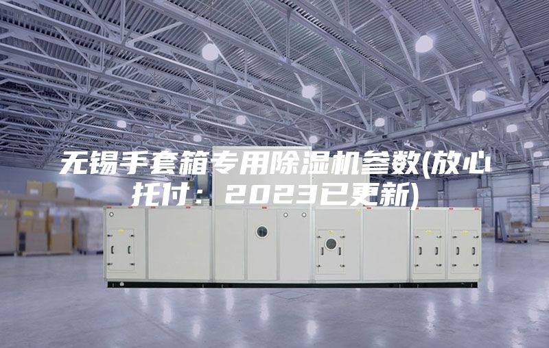 無(wú)錫手套箱專用除濕機(jī)參數(shù)(放心托付：2023已更新)