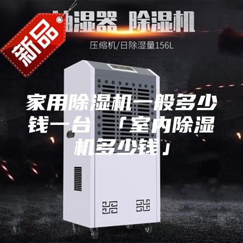 家用除濕機(jī)一般多少錢一臺(tái) 「室內(nèi)除濕機(jī)多少錢」