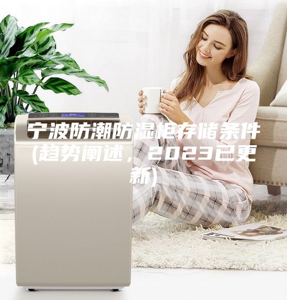 寧波防潮防濕柜存儲(chǔ)條件(趨勢(shì)闡述，2023已更新)