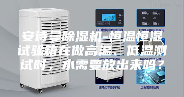 安詩曼除濕機(jī)-恒溫恒濕試驗(yàn)箱在做高溫、低溫測(cè)試時(shí)，水需要放出來嗎？