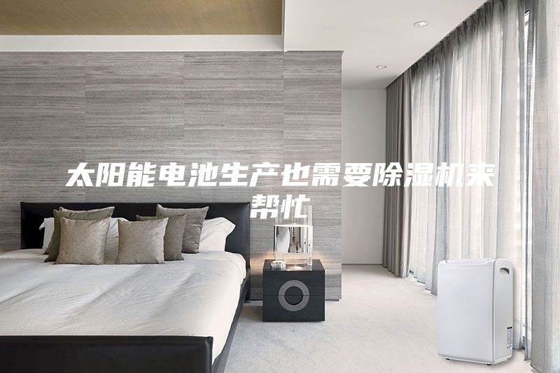 太陽能電池生產(chǎn)也需要除濕機(jī)來幫忙