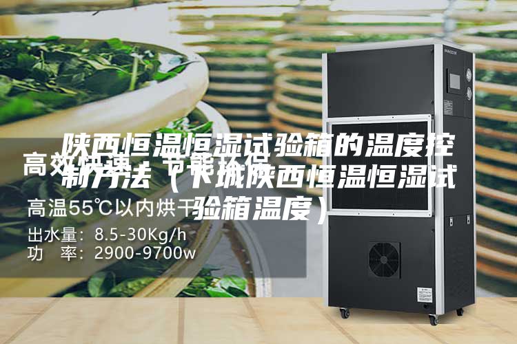 陜西恒溫恒濕試驗(yàn)箱的溫度控制方法（下城陜西恒溫恒濕試驗(yàn)箱溫度）