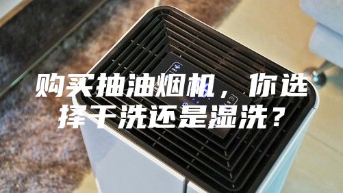 購買抽油煙機，你選擇干洗還是濕洗？