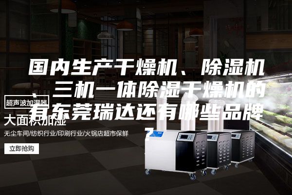 國內生產干燥機、除濕機、三機一體除濕干燥機的有東莞瑞達還有哪些品牌？