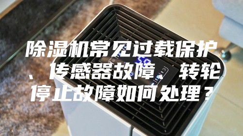 除濕機常見過載保護、傳感器故障、轉輪停止故障如何處理？