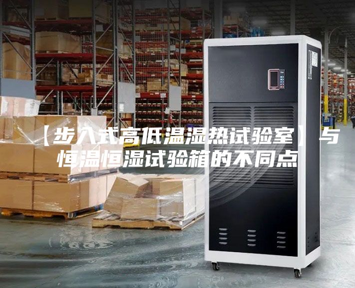 【步入式高低溫濕熱試驗室】與恒溫恒濕試驗箱的不同點
